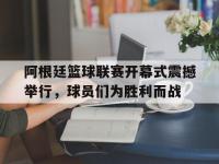开云官网-阿根廷篮球联赛开幕式震撼举行，球员们为胜利而战的简单介绍